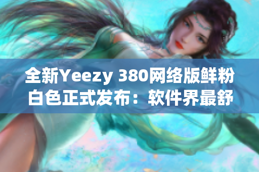 全新Yeezy 380网络版鲜粉白色正式发布：软件界最舒适鞋款