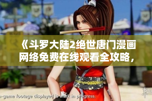 《斗罗大陆2绝世唐门漫画网络免费在线观看全攻略，尽在软件编辑专栏》