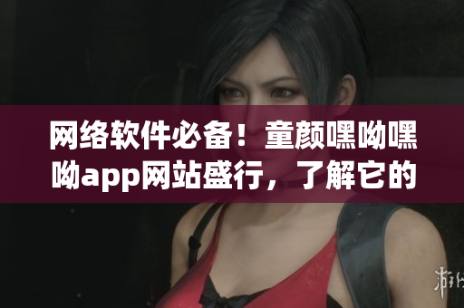 网络软件必备！童颜嘿呦嘿呦app网站盛行，了解它的销售策略与成功之处