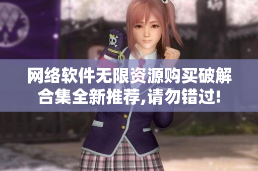 网络软件无限资源购买破解合集全新推荐,请勿错过!