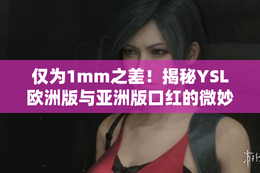 仅为1mm之差！揭秘YSL欧洲版与亚洲版口红的微妙区别