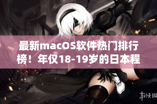 最新macOS软件热门排行榜！年仅18-19岁的日本程序员推荐推荐的Top软件！