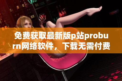 免费获取最新版p站proburn网络软件，下载无需付费