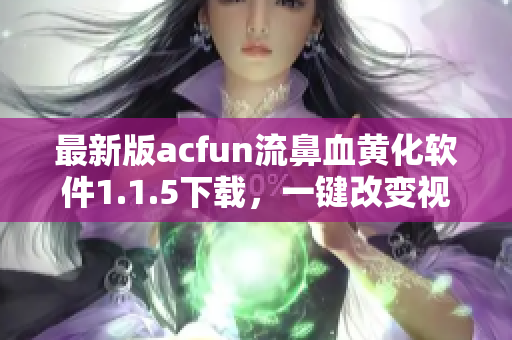 最新版acfun流鼻血黄化软件1.1.5下载，一键改变视频体验!
