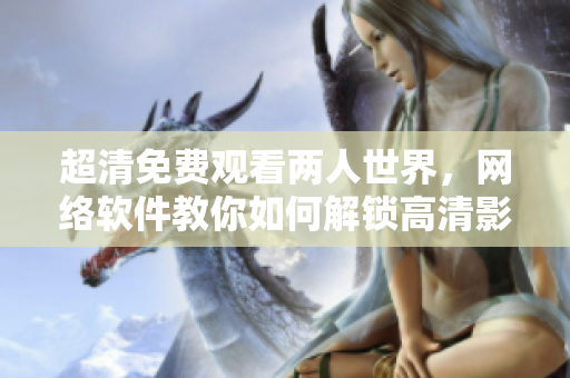 超清免费观看两人世界，网络软件教你如何解锁高清影片，快来掌握！
