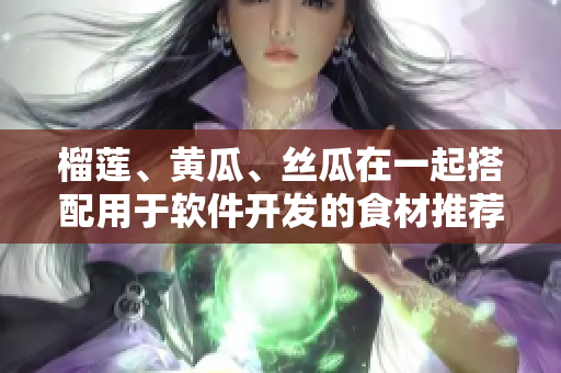榴莲、黄瓜、丝瓜在一起搭配用于软件开发的食材推荐
