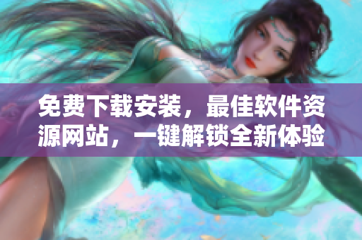 免费下载安装，最佳软件资源网站，一键解锁全新体验