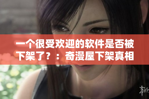 一个很受欢迎的软件是否被下架了？：奇漫屋下架真相揭秘
