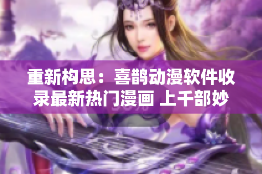 重新构思：喜鹊动漫软件收录最新热门漫画 上千部妙趣横生作品 高清流畅观看