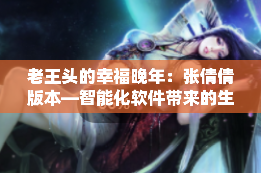 老王头的幸福晚年：张倩倩版本—智能化软件带来的生活改变