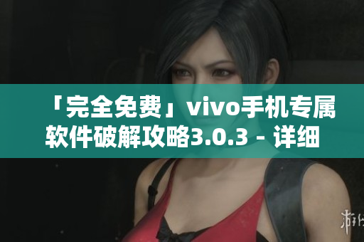 「完全免费」vivo手机专属软件破解攻略3.0.3 - 详细步骤附带完整教程