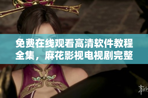 免费在线观看高清软件教程全集，麻花影视电视剧完整版