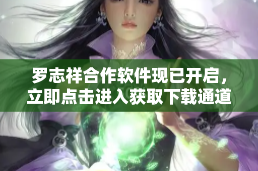 罗志祥合作软件现已开启，立即点击进入获取下载通道