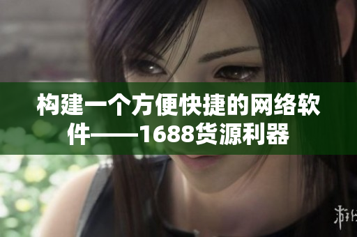 构建一个方便快捷的网络软件——1688货源利器