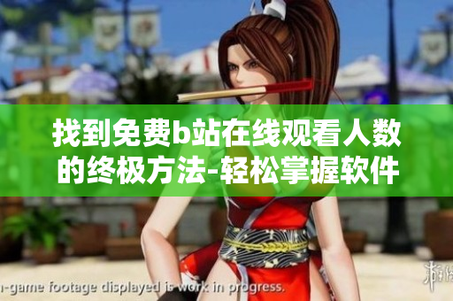 找到免费b站在线观看人数的终极方法-轻松掌握软件技巧