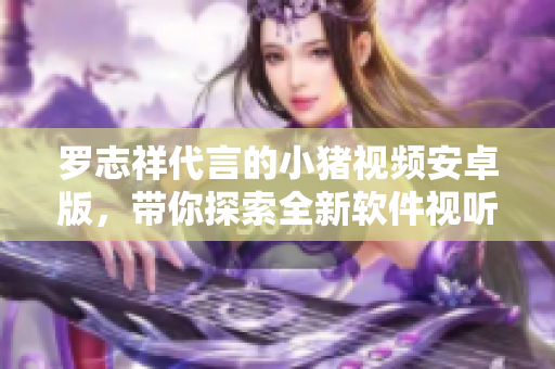 罗志祥代言的小猪视频安卓版，带你探索全新软件视听体验