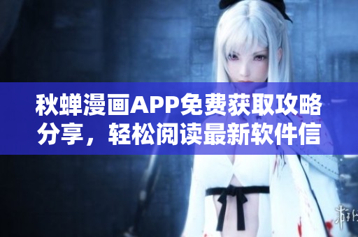 秋蝉漫画APP免费获取攻略分享，轻松阅读最新软件信息