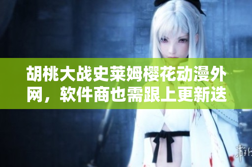 胡桃大战史莱姆樱花动漫外网，软件商也需跟上更新迭代节奏