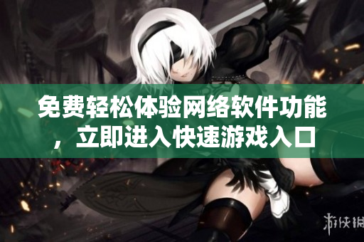 免费轻松体验网络软件功能，立即进入快速游戏入口