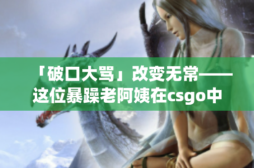 「破口大骂」改变无常——这位暴躁老阿姨在csgo中的意外转变