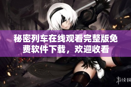秘密列车在线观看完整版免费软件下载，欢迎收看