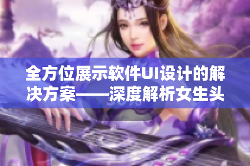 全方位展示软件UI设计的解决方案——深度解析女生头像展示功能