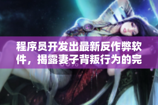 程序员开发出最新反作弊软件，揭露妻子背叛行为的完整视频曝光