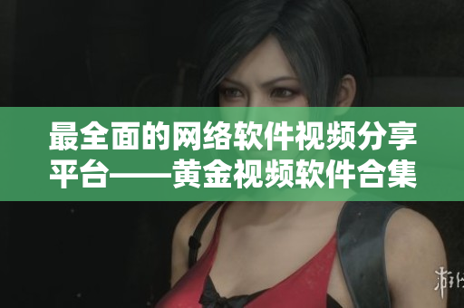 最全面的网络软件视频分享平台——黄金视频软件合集