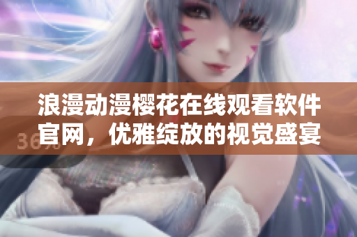 浪漫动漫樱花在线观看软件官网，优雅绽放的视觉盛宴