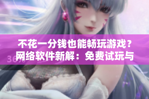 不花一分钱也能畅玩游戏？网络软件新解：免费试玩与内购策略