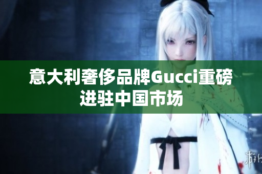 意大利奢侈品牌Gucci重磅进驻中国市场