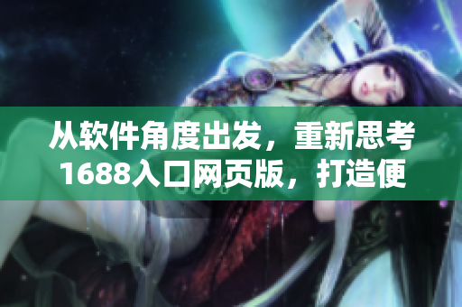 从软件角度出发，重新思考1688入口网页版，打造便捷采购神器