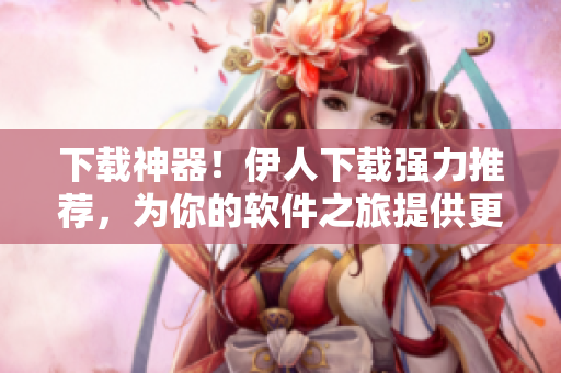 下载神器！伊人下载强力推荐，为你的软件之旅提供更顺畅的保障！