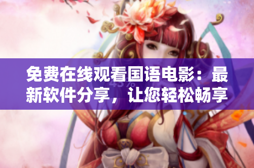 免费在线观看国语电影：最新软件分享，让您轻松畅享高清电影体验