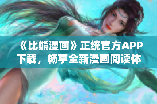 《比熊漫画》正统官方APP下载，畅享全新漫画阅读体验！