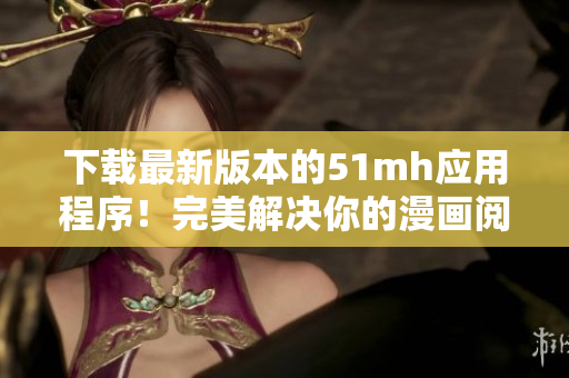下载最新版本的51mh应用程序！完美解决你的漫画阅读需求！