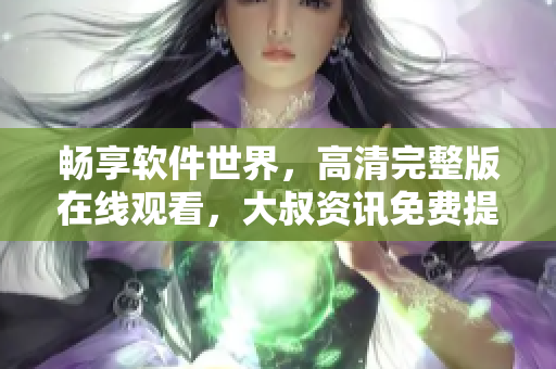畅享软件世界，高清完整版在线观看，大叔资讯免费提供