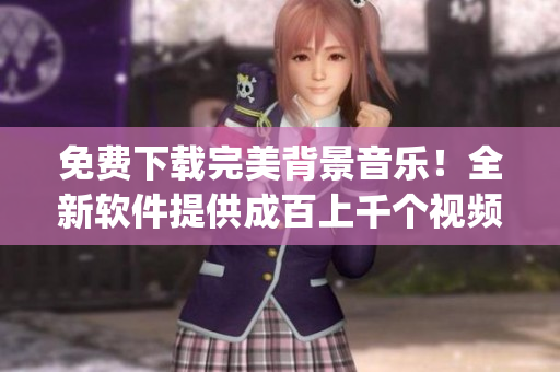 免费下载完美背景音乐！全新软件提供成百上千个视频bgm任你选！