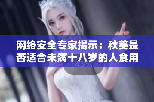 网络安全专家揭示：秋葵是否适合未满十八岁的人食用？