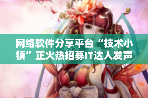 网络软件分享平台“技术小镇”正火热招募IT达人发声
