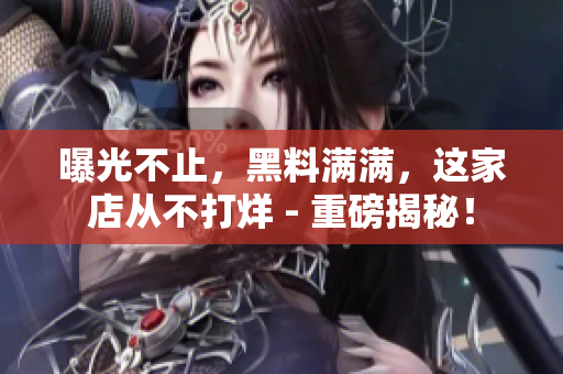 曝光不止，黑料满满，这家店从不打烊 - 重磅揭秘！