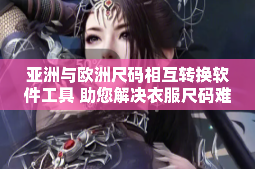 亚洲与欧洲尺码相互转换软件工具 助您解决衣服尺码难题