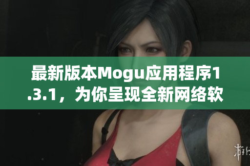 最新版本Mogu应用程序1.3.1，为你呈现全新网络软件体验