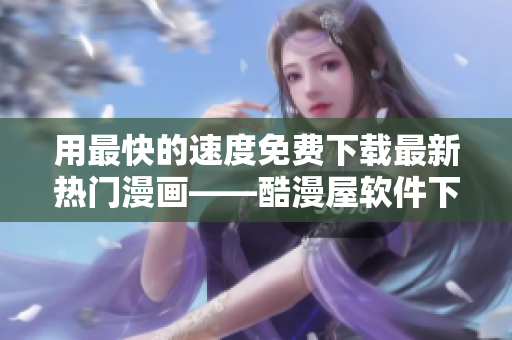 用最快的速度免费下载最新热门漫画——酷漫屋软件下载指南