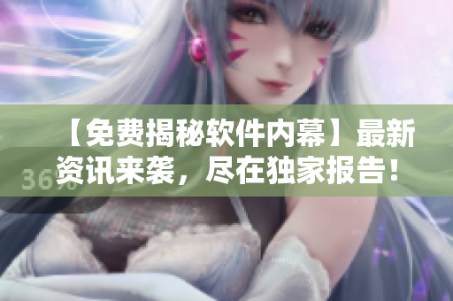 【免费揭秘软件内幕】最新资讯来袭，尽在独家报告！
