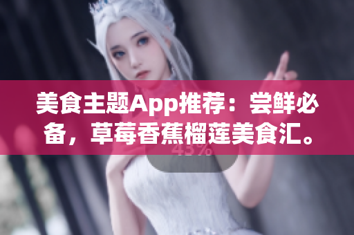 美食主题App推荐：尝鲜必备，草莓香蕉榴莲美食汇。
