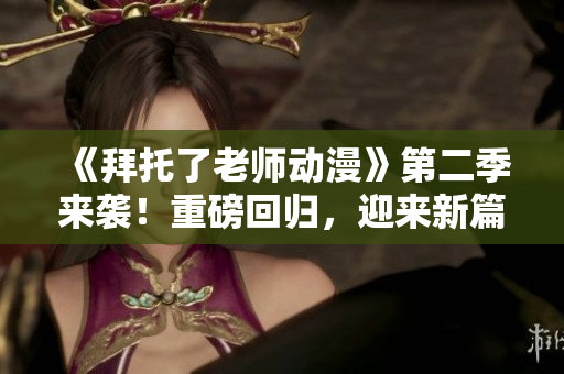 《拜托了老师动漫》第二季来袭！重磅回归，迎来新篇章！