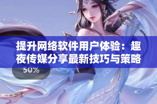 提升网络软件用户体验：趣夜传媒分享最新技巧与策略