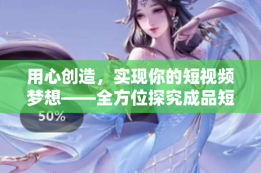 用心创造，实现你的短视频梦想——全方位探究成品短视频软件的开发与设计