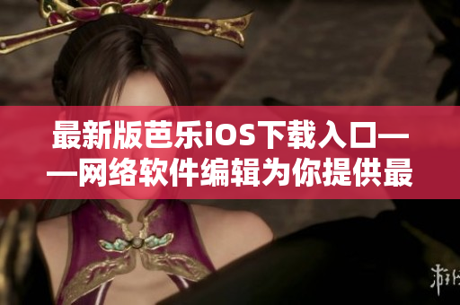 最新版芭乐iOS下载入口——网络软件编辑为你提供最新芭乐iOS版下载入口